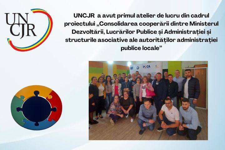 UNCJR  a avut primul atelier de lucru din cadrul proiectului „Consolidarea cooperării dintre Ministerul Dezvoltării, Lucrărilor Publice și Administrației și structurile asociative ale autorităților administrației publice locale”